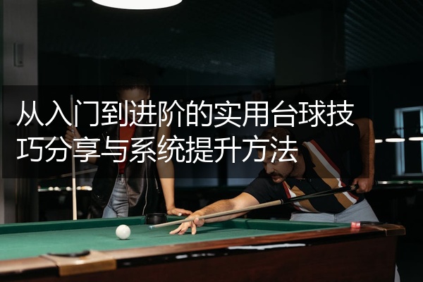 从入门到进阶的实用台球技巧分享与系统提升方法