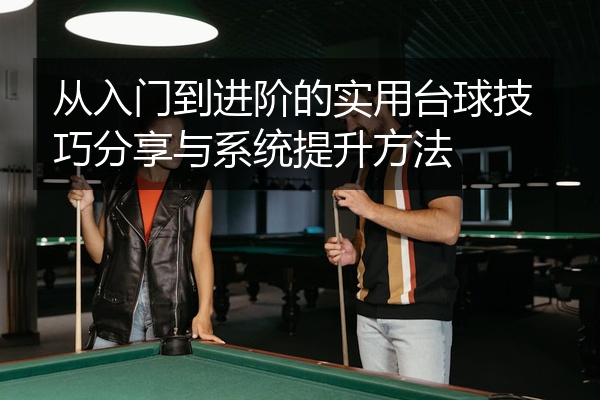 从入门到进阶的实用台球技巧分享与系统提升方法