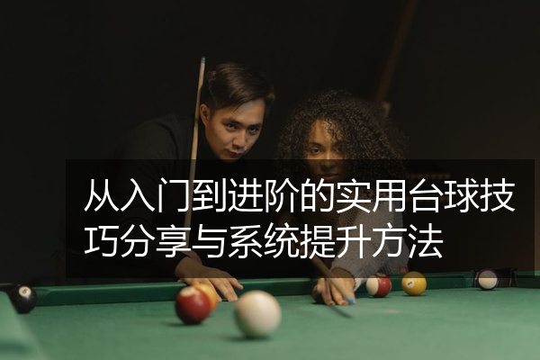 从入门到进阶的实用台球技巧分享与系统提升方法