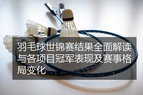 羽毛球世锦赛结果全面解读与各项目冠军表现及赛事格局变化