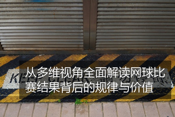 从多维视角全面解读网球比赛结果背后的规律与价值