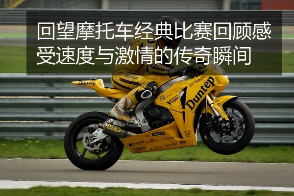 回望摩托车经典比赛回顾感受速度与激情的传奇瞬间