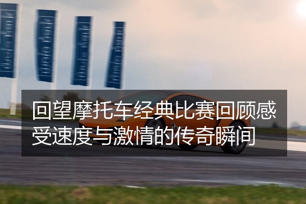 回望摩托车经典比赛回顾感受速度与激情的传奇瞬间