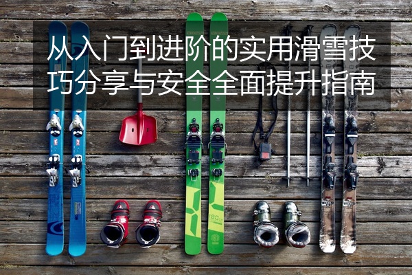 从入门到进阶的实用滑雪技巧分享与安全全面提升指南