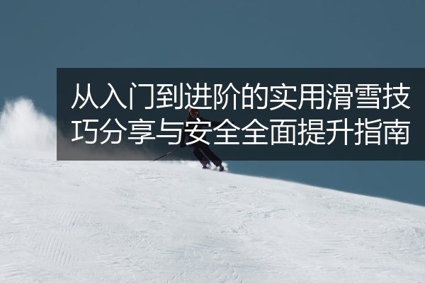 从入门到进阶的实用滑雪技巧分享与安全全面提升指南