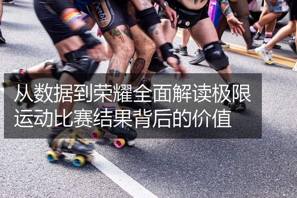 从数据到荣耀全面解读极限运动比赛结果背后的价值