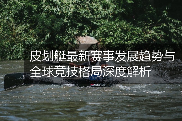皮划艇最新赛事发展趋势与全球竞技格局深度解析