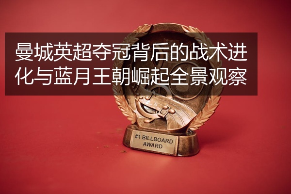 曼城英超夺冠背后的战术进化与蓝月王朝崛起全景观察