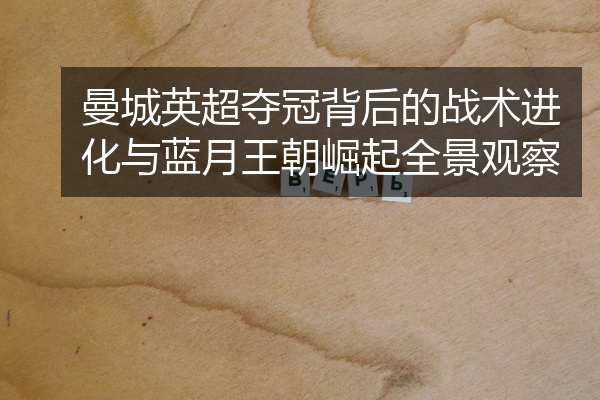 曼城英超夺冠背后的战术进化与蓝月王朝崛起全景观察