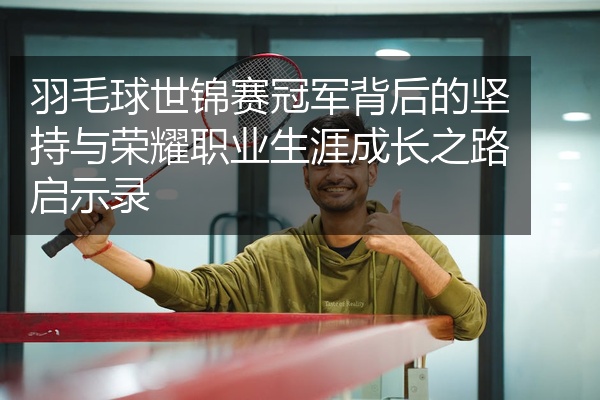 羽毛球世锦赛冠军背后的坚持与荣耀职业生涯成长之路启示录