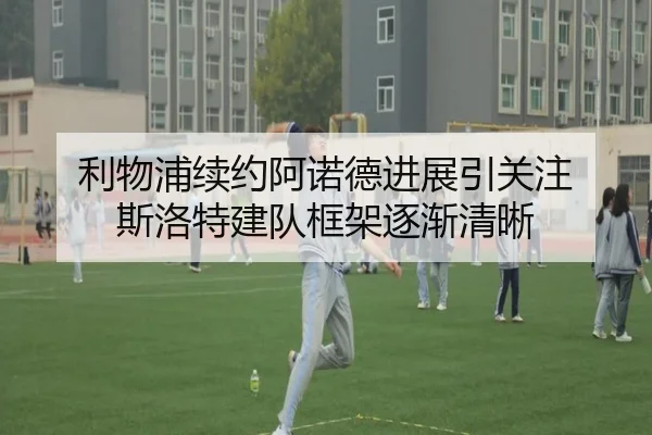 利物浦续约阿诺德进展引关注 斯洛特建队框架逐渐清晰