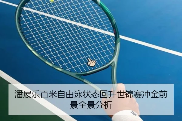 潘展乐百米自由泳状态回升世锦赛冲金前景全景分析