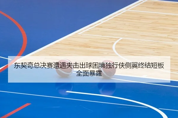 东契奇总决赛遭遇夹击出球困境独行侠侧翼终结短板全面暴露